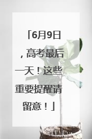 6月9日，高考最后一天！这些重要提醒请留意！